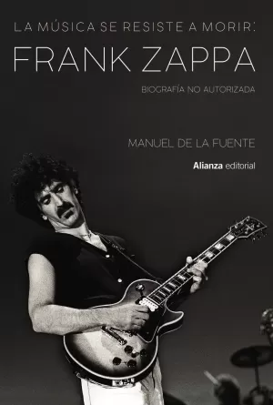 LA MÚSICA SE RESISTE A MORIR: FRANK ZAPPA. BIOGRAFÍA NO AUTORIZADA LA MÚSICA SE RESISTE A MORIR: FRANK ZAPPA. BIOGRAFÍA NO AUTORIZADA